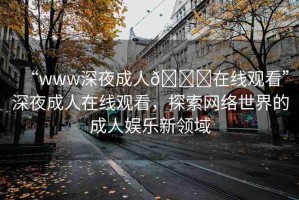 “www深夜成人??在線觀看”深夜成人在線觀看，探索網(wǎng)絡(luò)世界的成人娛樂(lè)新領(lǐng)域