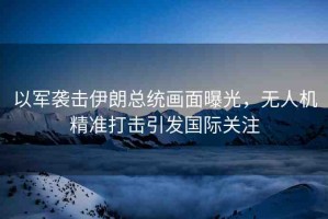 以軍襲擊伊朗總統(tǒng)畫(huà)面曝光，無(wú)人機(jī)精準(zhǔn)打擊引發(fā)國(guó)際關(guān)注