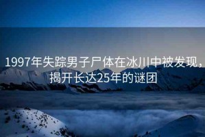 1997年失蹤男子尸體在冰川中被發(fā)現(xiàn)，揭開長達25年的謎團