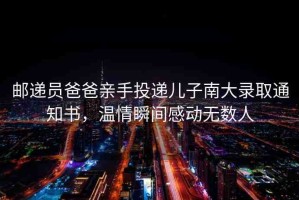 郵遞員爸爸親手投遞兒子南大錄取通知書，溫情瞬間感動無數(shù)人