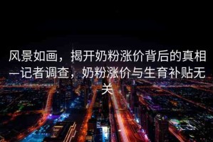 風(fēng)景如畫，揭開(kāi)奶粉漲價(jià)背后的真相—記者調(diào)查，奶粉漲價(jià)與生育補(bǔ)貼無(wú)關(guān)