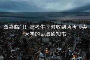 雙喜臨門！高考生同時(shí)收到兩所頂尖大學(xué)的錄取通知書