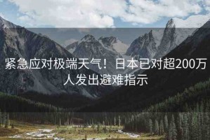 緊急應(yīng)對極端天氣！日本已對超200萬人發(fā)出避難指示