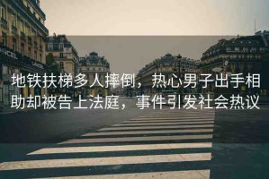 地鐵扶梯多人摔倒，熱心男子出手相助卻被告上法庭，事件引發(fā)社會熱議