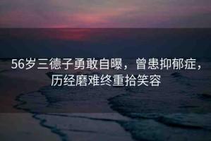 56歲三德子勇敢自曝，曾患抑郁癥，歷經(jīng)磨難終重拾笑容