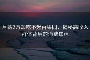 月薪2萬卻吃不起百果園，揭秘高收入群體背后的消費焦慮