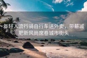 年輕人流行騎自行車送外賣，帶薪減肥新風尚席卷城市街頭