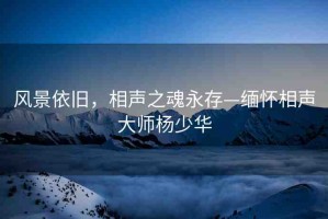 風(fēng)景依舊，相聲之魂永存—緬懷相聲大師楊少華