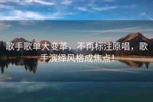 歌手歌單大變革，不再標注原唱，歌手演繹風(fēng)格成焦點！