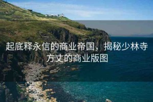 起底釋永信的商業(yè)帝國，揭秘少林寺方丈的商業(yè)版圖