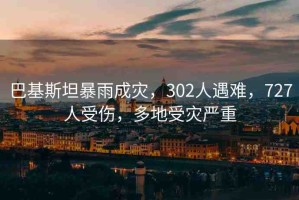巴基斯坦暴雨成災(zāi)，302人遇難，727人受傷，多地受災(zāi)嚴(yán)重