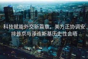 科技賦能外交新篇章，美方正協(xié)調(diào)安排普京與澤連斯基歷史性會晤