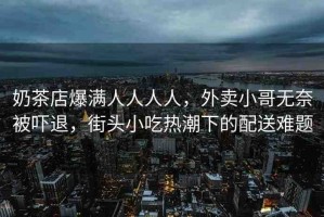 奶茶店爆滿人人人人，外賣小哥無奈被嚇退，街頭小吃熱潮下的配送難題