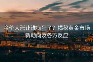 金價(jià)大漲讓誰(shuí)瘋狂了？揭秘黃金市場(chǎng)新動(dòng)向及各方反應(yīng)