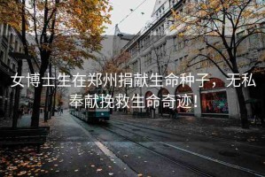 女博士生在鄭州捐獻(xiàn)生命種子，無私奉獻(xiàn)挽救生命奇跡！