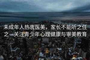 未成年人熱衷醫(yī)美，家長(zhǎng)不能聽(tīng)之任之—關(guān)注青少年心理健康與審美教育