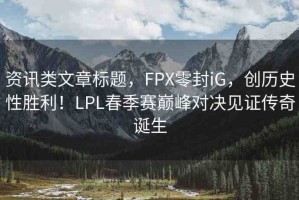 資訊類文章標(biāo)題，F(xiàn)PX零封iG，創(chuàng)歷史性勝利！LPL春季賽巔峰對決見證傳奇誕生