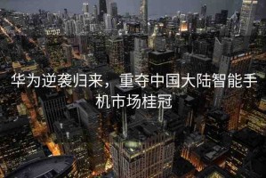 華為逆襲歸來，重奪中國(guó)大陸智能手機(jī)市場(chǎng)桂冠