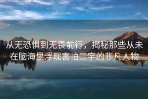 從無恐懼到無畏前行，揭秘那些從未在腦海里浮現(xiàn)害怕二字的非凡人物