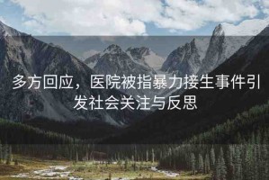 多方回應(yīng)，醫(yī)院被指暴力接生事件引發(fā)社會(huì)關(guān)注與反思