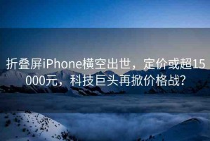 折疊屏iPhone橫空出世，定價(jià)或超15000元，科技巨頭再掀價(jià)格戰(zhàn)？