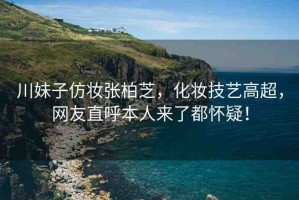 川妹子仿妝張柏芝，化妝技藝高超，網(wǎng)友直呼本人來了都懷疑！