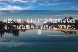 科技突破，考科目二意外撞塌考場圍墻，揭秘智能駕考系統(tǒng)背后的神奇力量