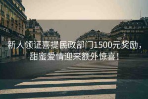新人領(lǐng)證喜提民政部門1500元獎勵，甜蜜愛情迎來額外驚喜！