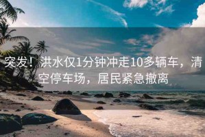 突發(fā)！洪水僅1分鐘沖走10多輛車(chē)，清空停車(chē)場(chǎng)，居民緊急撤離