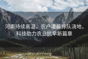 河南持續(xù)高溫，農戶凌晨排隊澆地，科技助力農業(yè)抗旱新篇章