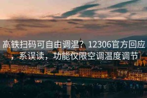 高鐵掃碼可自由調溫？12306官方回應，系誤讀，功能僅限空調溫度調節(jié)