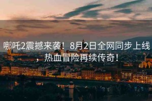 哪吒2震撼來襲！8月2日全網(wǎng)同步上線，熱血冒險再續(xù)傳奇！
