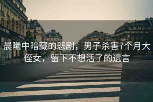晨曦中暗藏的悲劇，男子殺害7個月大侄女，留下不想活了的遺言
