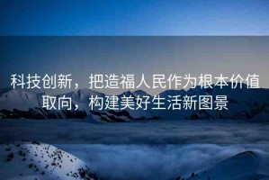 科技創(chuàng)新，把造福人民作為根本價(jià)值取向，構(gòu)建美好生活新圖景