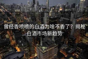 曾經(jīng)香噴噴的白酒為啥不香了？揭秘白酒市場(chǎng)新趨勢(shì)