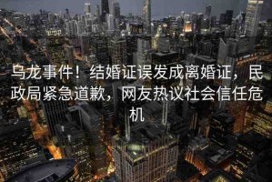 烏龍事件！結(jié)婚證誤發(fā)成離婚證，民政局緊急道歉，網(wǎng)友熱議社會(huì)信任危機(jī)