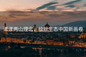 漾漾兩山理念，繪就生態(tài)中國新畫卷