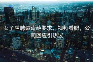 女子應(yīng)聘遭奇葩要求，視頻看腿，公司回應(yīng)引熱議