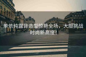 單依純露背造型驚艷全場，大膽挑戰(zhàn)時尚新高度！