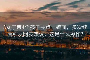 3女子帶4個孩子共點一碗面，多次續(xù)面引發(fā)網(wǎng)友熱議，這是什么操作？