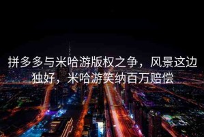 拼多多與米哈游版權(quán)之爭，風(fēng)景這邊獨好，米哈游笑納百萬賠償