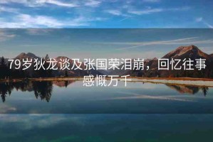 79歲狄龍談及張國榮淚崩，回憶往事感慨萬千