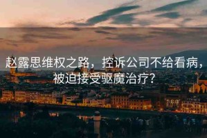 趙露思維權之路，控訴公司不給看病，被迫接受驅魔治療？