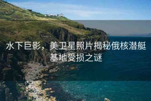 水下巨影，美衛(wèi)星照片揭秘俄核潛艇基地受損之謎
