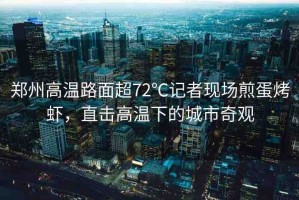 鄭州高溫路面超72℃記者現(xiàn)場煎蛋烤蝦，直擊高溫下的城市奇觀