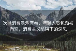 次拋消費(fèi)浪潮席卷，年輕人錢包漸被掏空，消費(fèi)主義陷阱下的深思