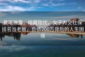 晨曦微露，暗藏隱憂(yōu)，女子為交社保掛名當(dāng)老板，負(fù)債200萬(wàn)背后的人生困境