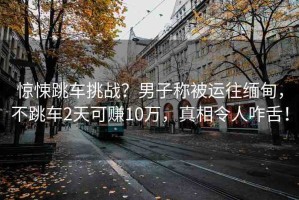 驚悚跳車挑戰(zhàn)？男子稱被運往緬甸，不跳車2天可賺10萬，真相令人咋舌！