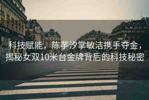 科技賦能，陳芋汐掌敏潔攜手奪金，揭秘女雙10米臺金牌背后的科技秘密