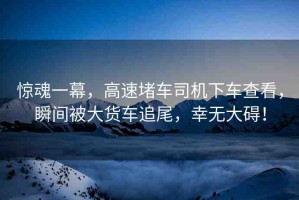 驚魂一幕，高速堵車司機下車查看，瞬間被大貨車追尾，幸無大礙！